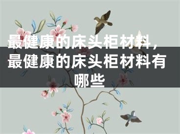最健康的床头柜材料，最健康的床头柜材料有哪些