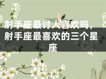 射手座最讨人喜欢吗,射手座最喜欢的三个星座