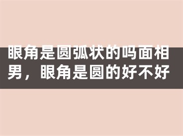 眼角是圆弧状的吗面相男，眼角是圆的好不好