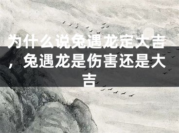 为什么说兔遇龙定大吉，兔遇龙是伤害还是大吉