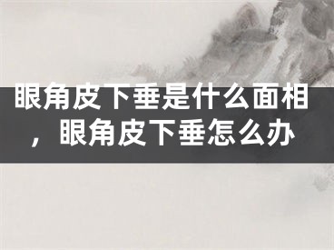 眼角皮下垂是什么面相，眼角皮下垂怎么办