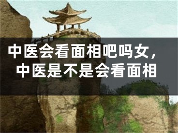 中医会看面相吧吗女，中医是不是会看面相