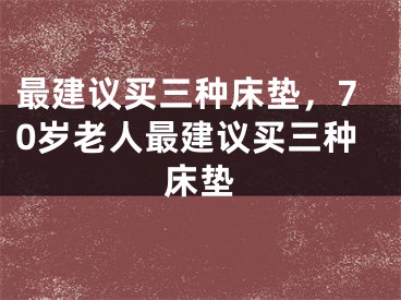 最建议买三种床垫，70岁老人最建议买三种床垫
