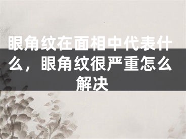 眼角纹在面相中代表什么，眼角纹很严重怎么解决