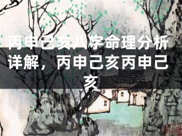 丙申己亥八字命理分析详解，丙申己亥丙申己亥