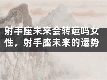 射手座未来会转运吗女性，射手座未来的运势