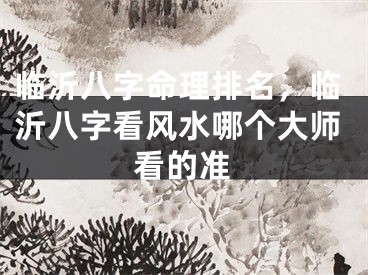 临沂八字命理排名，临沂八字看风水哪个大师看的准