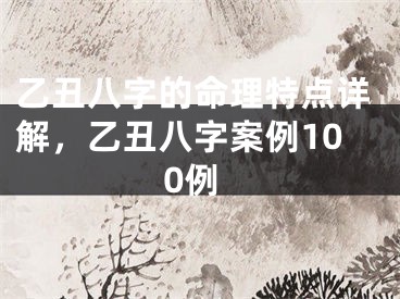 乙丑八字的命理特点详解，乙丑八字案例100例