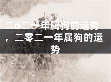 二o二一年属狗的运势，二零二一年属狗的运势