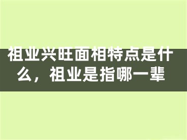 祖业兴旺面相特点是什么，祖业是指哪一辈