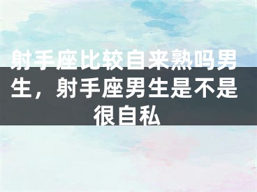 射手座比较自来熟吗男生，射手座男生是不是很自私