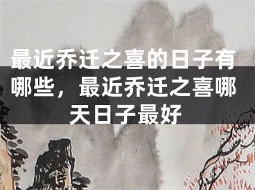 最近乔迁之喜的日子有哪些，最近乔迁之喜哪天日子最好