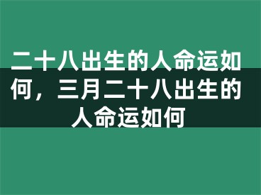 二十八出生的人命运如何，三月二十八出生的人命运如何