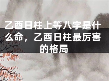 乙酉日柱上等八字是什么命，乙酉日柱最厉害的格局