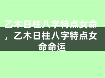 乙木日柱八字特点女命，乙木日柱八字特点女命命运
