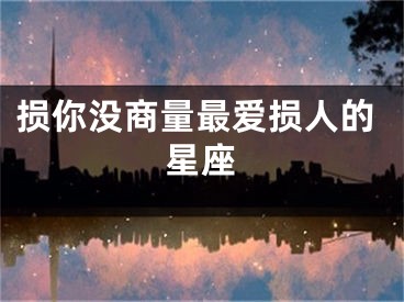损你没商量最爱损人的星座