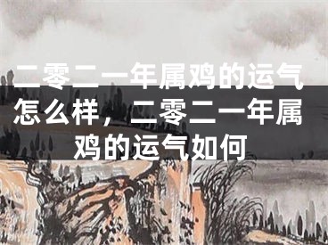 二零二一年属鸡的运气怎么样，二零二一年属鸡的运气如何