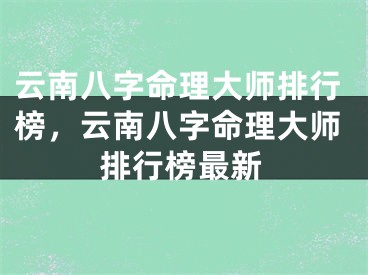 云南八字命理大师排行榜，云南八字命理大师排行榜最新