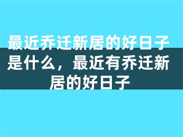 最近乔迁新居的好日子是什么，最近有乔迁新居的好日子
