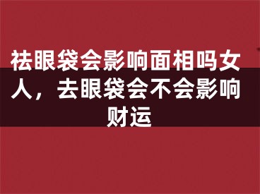 祛眼袋会影响面相吗女人，去眼袋会不会影响财运