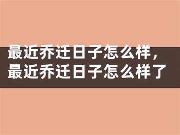 最近乔迁日子怎么样，最近乔迁日子怎么样了