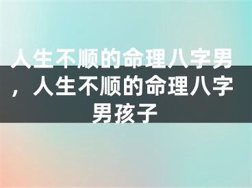 人生不顺的命理八字男，人生不顺的命理八字男孩子