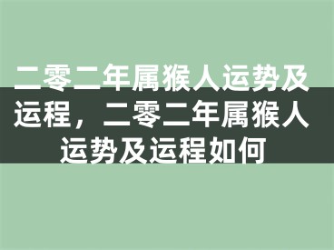 二零二年属猴人运势及运程,二零二年属猴人运势及运程如何
