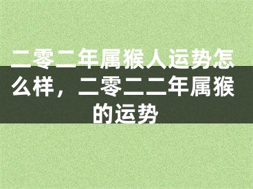 二零二年属猴人运势怎么样,二零二二年属猴的运势