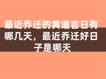 最近乔迁的黄道吉日有哪几天，最近乔迁好日子是哪天