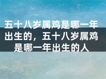 五十八岁属鸡是哪一年出生的，五十八岁属鸡是哪一年出生的人