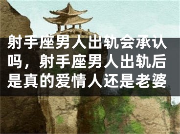 射手座男人出轨会承认吗，射手座男人出轨后是真的爱情人还是老婆