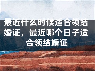 最近什么时候适合领结婚证，最近哪个日子适合领结婚证