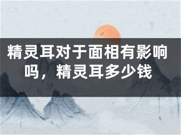 精灵耳对于面相有影响吗，精灵耳多少钱