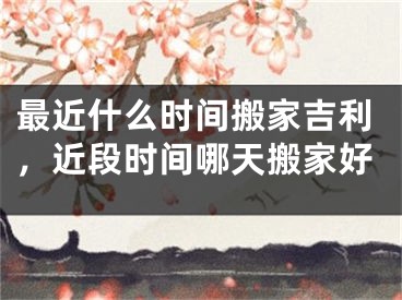 最近什么时间搬家吉利，近段时间哪天搬家好