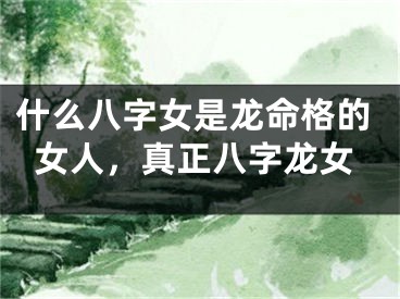 什么八字女是龙命格的女人,真正八字龙女