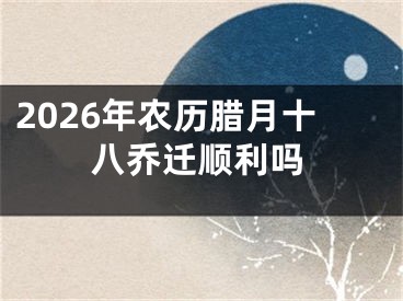 2026年农历腊月十八乔迁顺利吗