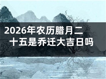2026年农历腊月二十五是乔迁大吉日吗