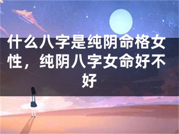 什么八字是纯阴命格女性，纯阴八字女命好不好