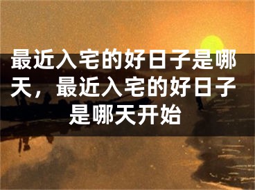 最近入宅的好日子是哪天，最近入宅的好日子是哪天开始
