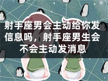 射手座男会主动给你发信息吗，射手座男生会不会主动发消息
