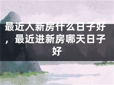 最近入新房什么日子好，最近进新房哪天日子好