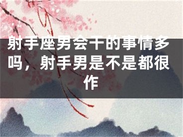 射手座男会干的事情多吗，射手男是不是都很作