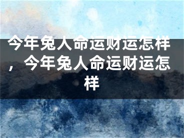 今年兔人命运财运怎样，今年兔人命运财运怎样