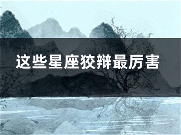 这些星座狡辩最厉害