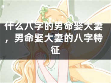 什么八字的男命娶大妻，男命娶大妻的八字特征