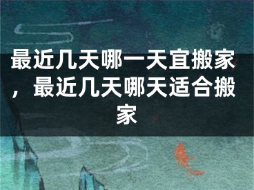 最近几天哪一天宜搬家，最近几天哪天适合搬家