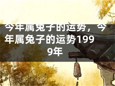 今年属兔子的运势，今年属兔子的运势1999年