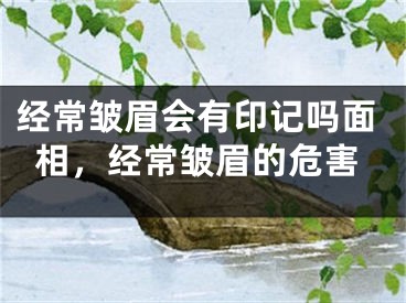经常皱眉会有印记吗面相，经常皱眉的危害