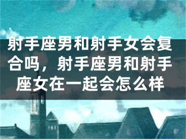 射手座男和射手女会复合吗,射手座男和射手座女在一起会怎么样