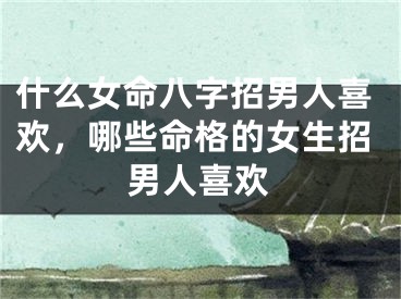 什么女命八字招男人喜欢，哪些命格的女生招男人喜欢